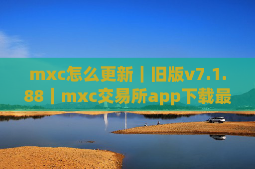 mxc怎么更新｜旧版v7.1.88｜mxc交易所app下载最新版本