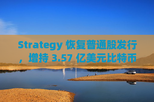 Strategy 恢复普通股发行，增持 3.57 亿美元比特币，为 BTC 购买提供资金