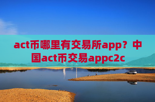 act币哪里有交易所app？中国act币交易appc2c