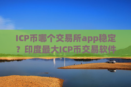 ICP币哪个交易所app稳定？印度最大ICP币交易软件