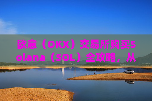 欧意（OKX）交易所购买Solana（SOL）全攻略，从注册到交易的完整指南_