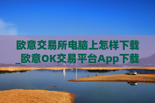 欧意交易所电脑上怎样下载_欧意OK交易平台App下载教程