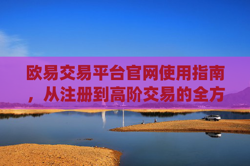 欧易交易平台官网使用指南，从注册到高阶交易的全方位解析_