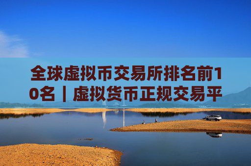 全球虚拟币交易所排名前10名｜虚拟货币正规交易平台