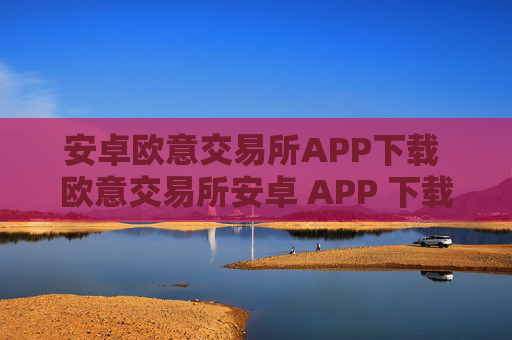 安卓欧意交易所APP下载 欧意交易所安卓 APP 下载，享受安全便捷的数字资产交易