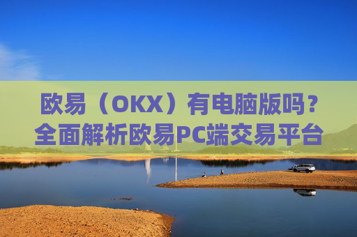 欧易（OKX）有电脑版吗？全面解析欧易PC端交易平台_