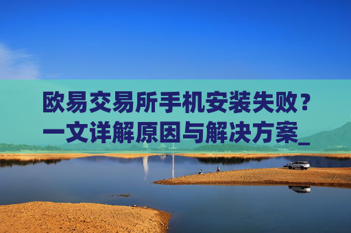 欧易交易所手机安装失败？一文详解原因与解决方案_
