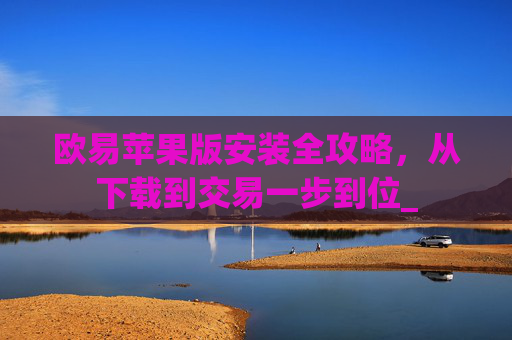 欧易苹果版安装全攻略，从下载到交易一步到位_