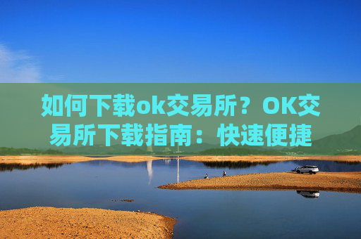 如何下载ok交易所？OK交易所下载指南：快速便捷