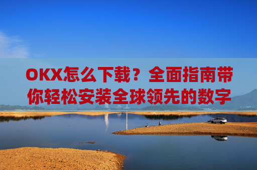 OKX怎么下载？全面指南带你轻松安装全球领先的数字货币交易平台_ok平台怎么下载