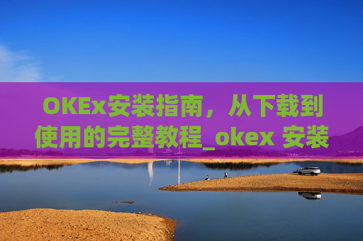OKEx安装指南，从下载到使用的完整教程_okex 安装