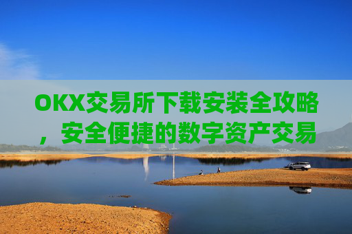 OKX交易所下载安装全攻略，安全便捷的数字资产交易指南_ok1l从哪下载