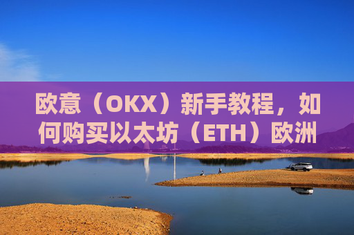 欧意（OKX）新手教程，如何购买以太坊（ETH）欧洲银行以太坊