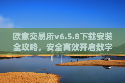 欧意交易所v6.5.8下载安装全攻略，安全高效开启数字资产交易_