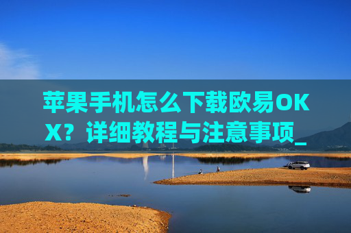 苹果手机怎么下载欧易OKX？详细教程与注意事项_