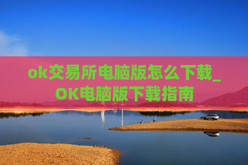 ok交易所电脑版怎么下载_OK电脑版下载指南