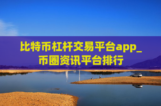 比特币杠杆交易平台app_币圈资讯平台排行