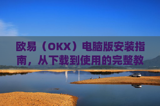 欧易（OKX）电脑版安装指南，从下载到使用的完整教程_