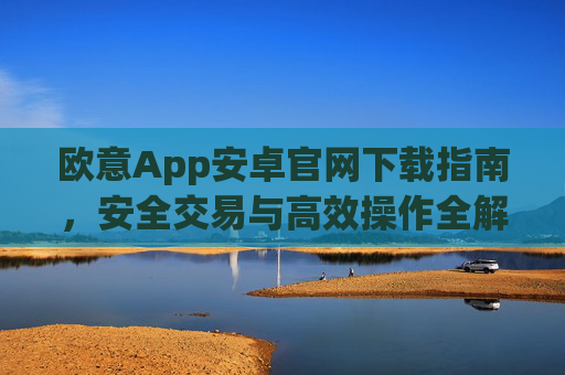 欧意App安卓官网下载指南，安全交易与高效操作全解析_