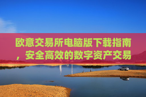 欧意交易所电脑版下载指南，安全高效的数字资产交易平台_欧亿交易所app