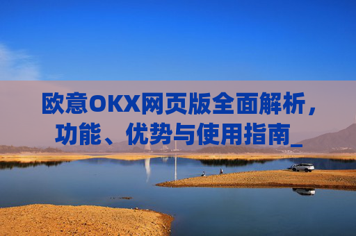欧意OKX网页版全面解析，功能、优势与使用指南_