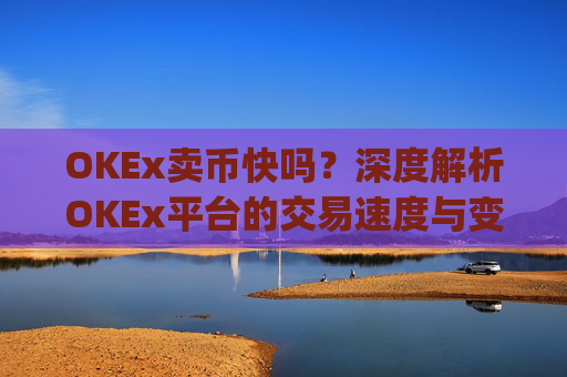 OKEx卖币快吗？深度解析OKEx平台的交易速度与变现效率_okex 卖币