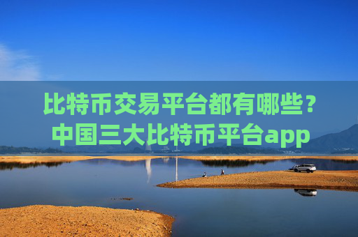 比特币交易平台都有哪些？中国三大比特币平台app
