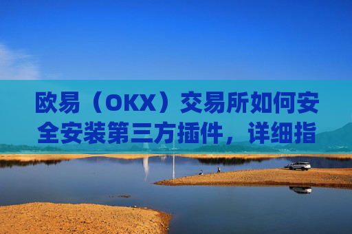 欧易（OKX）交易所如何安全安装第三方插件，详细指南与风险提示_