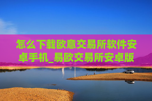 怎么下载欧意交易所软件安卓手机_易欧交易所安卓版下载