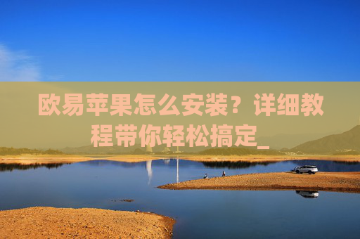 欧易苹果怎么安装？详细教程带你轻松搞定_