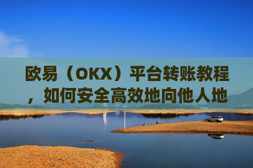 欧易（OKX）平台转账教程，如何安全高效地向他人地址转账_