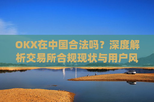 OKX在中国合法吗？深度解析交易所合规现状与用户风险防范_okex是国内还是国外