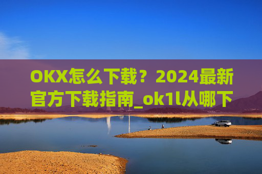 OKX怎么下载？2024最新官方下载指南_ok1l从哪下载