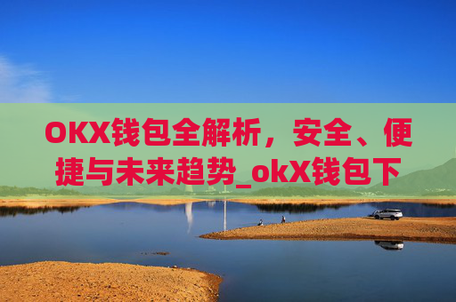 OKX钱包全解析，安全、便捷与未来趋势_okX钱包下载