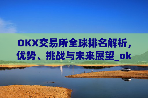 OKX交易所全球排名解析，优势、挑战与未来展望_ok交易所排名第几