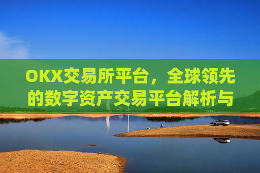 OKX交易所平台，全球领先的数字资产交易平台解析与未来展望_okx交易所平台官网入口