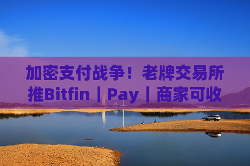 加密支付战争！老牌交易所推Bitfin｜Pay｜商家可收TH、USDT等