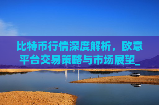 比特币行情深度解析，欧意平台交易策略与市场展望_比特币欧洲