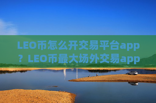 LEO币怎么开交易平台app？LEO币最大场外交易app