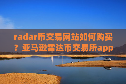 radar币交易网站如何购买？亚马逊雷达币交易所app下载