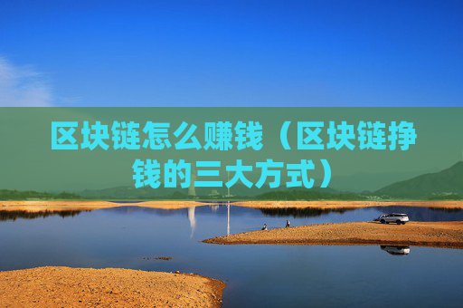 区块链怎么赚钱（区块链挣钱的三大方式）