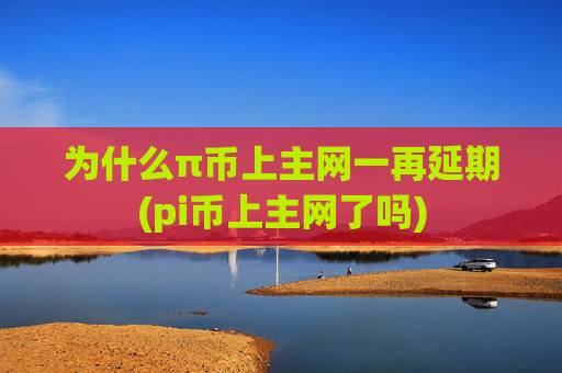 为什么π币上主网一再延期(pi币上主网了吗)