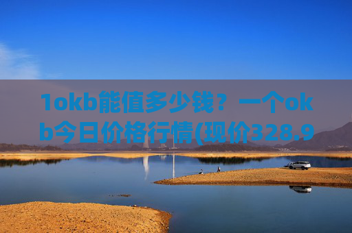 1okb能值多少钱？一个okb今日价格行情(现价328.954元)