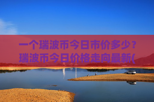 一个瑞波币今日市价多少？瑞波币今日价格走向最新(现价16.4007元)