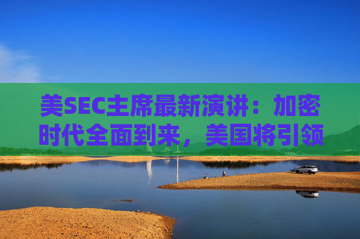 美SEC主席最新演讲：加密时代全面到来，美国将引领加密与AI创新