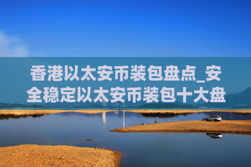 香港以太安币装包盘点_安全稳定以太安币装包十大盘点
