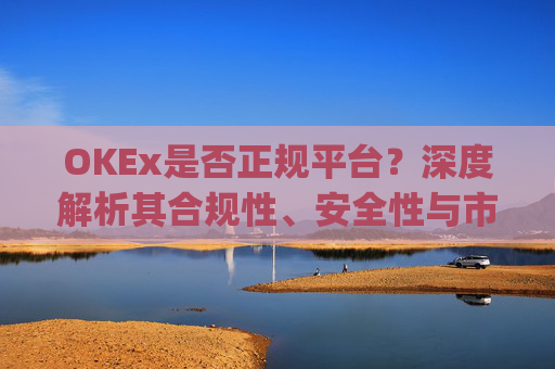 OKEx是否正规平台？深度解析其合规性、安全性与市场口碑_okex这个平台可靠吗