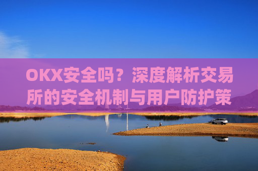 OKX安全吗?深度解析交易所的安全机制与用户防护策略_okex安全吗?