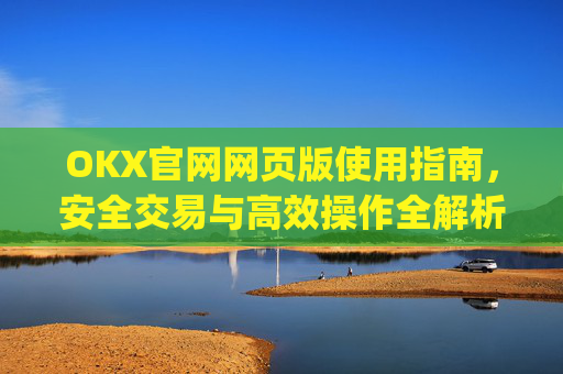 OKX官网网页版使用指南，安全交易与高效操作全解析_okex官方网站登录