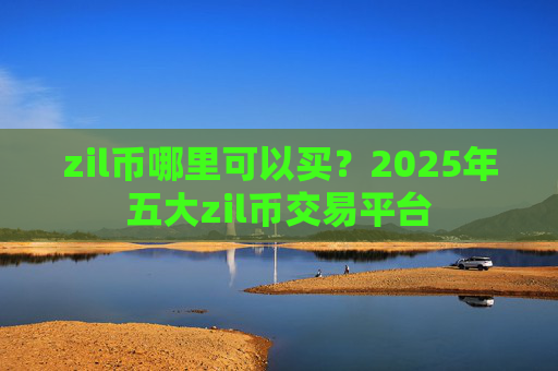 zil币哪里可以买？2025年五大zil币交易平台